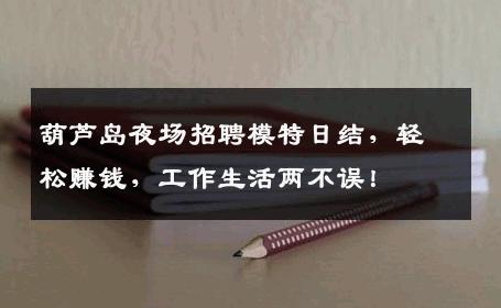 葫芦岛夜场招聘模特日结，轻松赚钱，工作生活两不误！