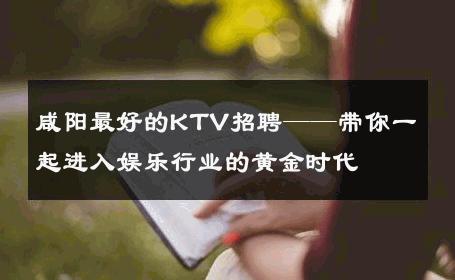 咸阳最好的KTV招聘——带你一起进入娱乐行业的黄金时代