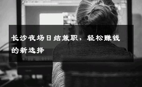 长沙夜场日结兼职，轻松赚钱的新选择