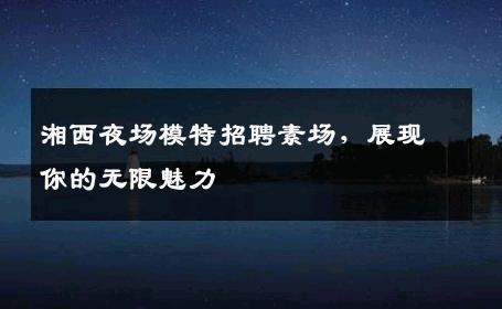 湘西夜场模特招聘素场，展现你的无限魅力