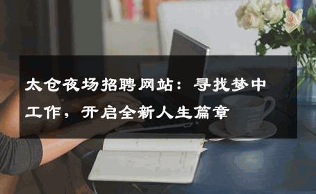 太仓夜场招聘网站：寻找梦中工作，开启全新人生篇章