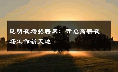 昆明夜场招聘网：开启高薪夜场工作新天地