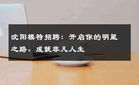 沈阳模特招聘：开启你的明星之路，成就非凡人生