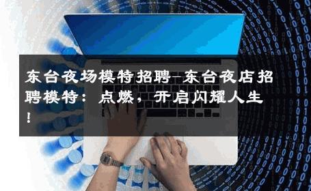 东台夜场模特招聘-东台夜店招聘模特：点燃，开启闪耀人生！