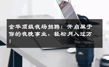 金华顶级夜场招聘：开启属于你的夜晚事业，轻松月入过万！