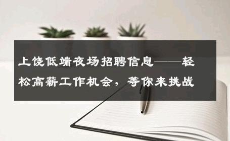上饶低端夜场招聘信息——轻松高薪工作机会，等你来挑战