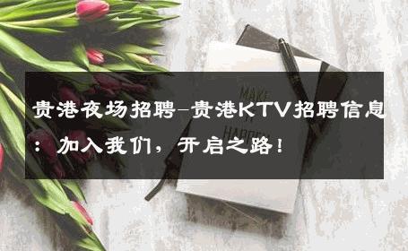 贵港夜场招聘-贵港KTV招聘信息：加入我们，开启之路！