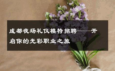 成都夜场礼仪模特招聘——开启你的光彩职业之旅