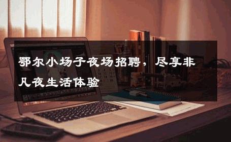鄂尔小场子夜场招聘，尽享非凡夜生活体验