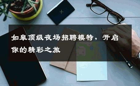 如皋顶级夜场招聘模特，开启你的精彩之旅
