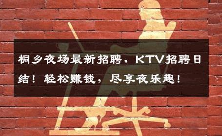 桐乡夜场最新招聘，KTV招聘日结！轻松赚钱，尽享夜乐趣！