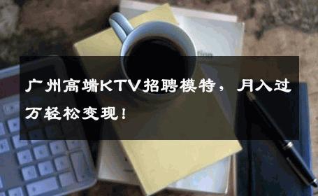 广州高端KTV招聘模特，月入过万轻松变现！