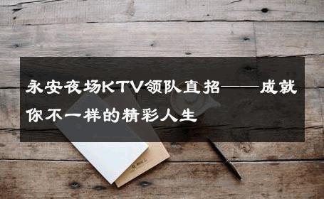 永安夜场KTV领队直招——成就你不一样的精彩人生