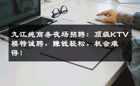九江纯商务夜场招聘：顶级KTV模特诚聘，赚钱轻松，机会难得！