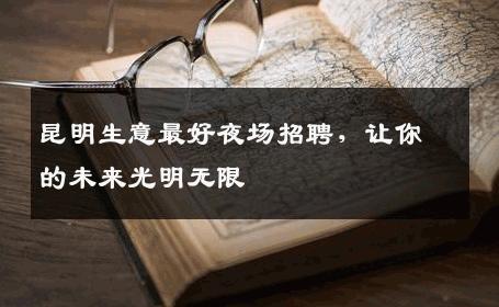 昆明生意最好夜场招聘，让你的未来光明无限