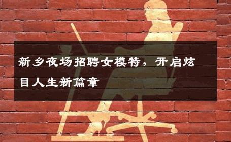 新乡夜场招聘女模特，开启炫目人生新篇章