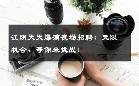 江阴天天爆满夜场招聘：无限机会，等你来挑战！