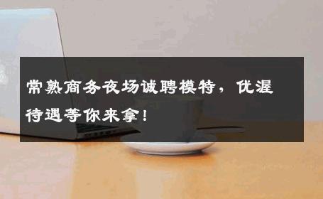 常熟商务夜场诚聘模特，优渥待遇等你来拿！