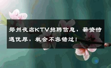郑州夜店KTV招聘信息，薪资待遇优厚，机会不容错过！