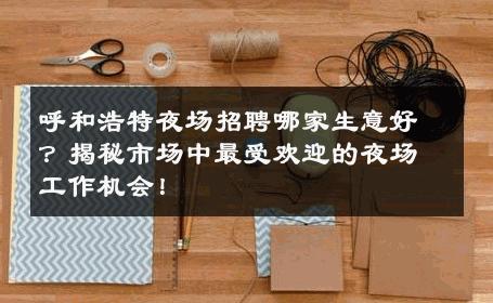 呼和浩特夜场招聘哪家生意好？揭秘市场中最受欢迎的夜场工作机会！