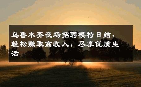 乌鲁木齐夜场招聘模特日结，轻松赚取高收入，尽享优质生活