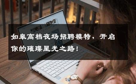 如皋高档夜场招聘模特，开启你的璀璨星光之路！
