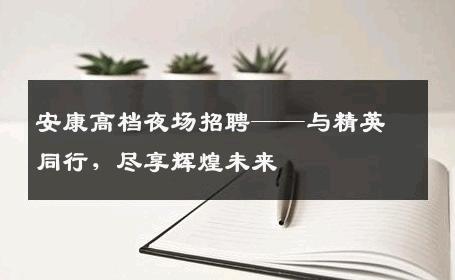 安康高档夜场招聘——与精英同行，尽享辉煌未来