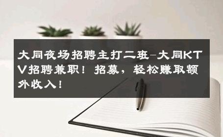 大同夜场招聘主打二班-大同KTV招聘兼职！招募，轻松赚取额外收入！