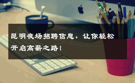 昆明夜场招聘信息，让你轻松开启高薪之路！