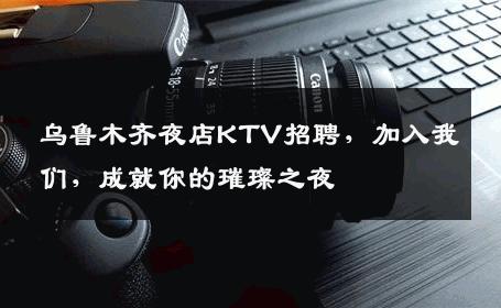 乌鲁木齐夜店KTV招聘，加入我们，成就你的璀璨之夜