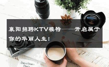 襄阳招聘KTV模特——开启属于你的华丽人生！