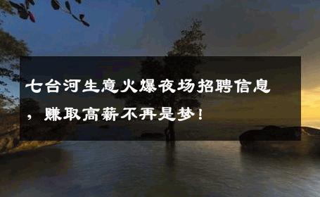 七台河生意火爆夜场招聘信息，赚取高薪不再是梦！