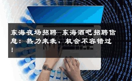 东海夜场招聘-东海酒吧招聘信息：热力来袭，机会不容错过！