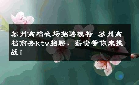 苏州高档夜场招聘模特-苏州高档商务ktv招聘，薪资等你来挑战！