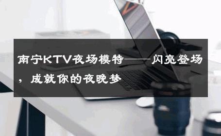 南宁KTV夜场模特——闪亮登场，成就你的夜晚梦