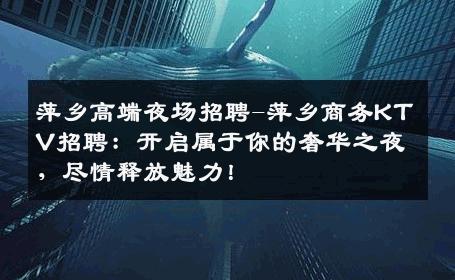 萍乡高端夜场招聘-萍乡商务KTV招聘：开启属于你的奢华之夜，尽情释放魅力！