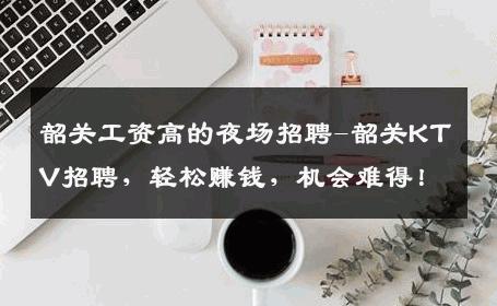 韶关工资高的夜场招聘-韶关KTV招聘，轻松赚钱，机会难得！