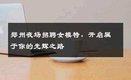 郑州夜场招聘女模特，开启属于你的光辉之路