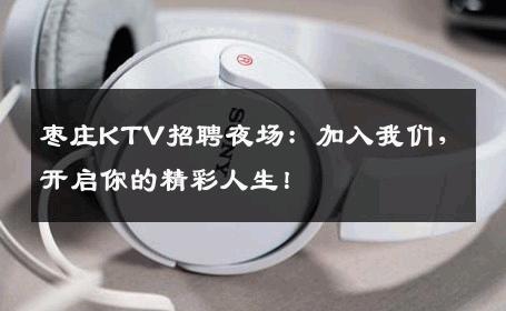 枣庄KTV招聘夜场：加入我们，开启你的精彩人生！