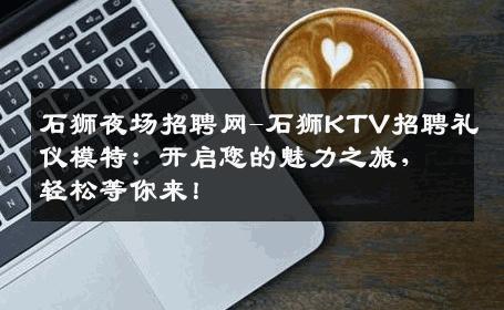 石狮夜场招聘网-石狮KTV招聘礼仪模特：开启您的魅力之旅，轻松等你来！