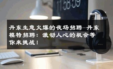 丹东生意火爆的夜场招聘-丹东模特招聘：激动人心的机会等你来挑战！