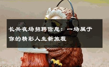 长兴夜场招聘信息：一场属于你的精彩人生新旅程