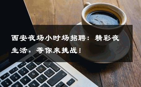西安夜场小时场招聘：精彩夜生活，等你来挑战！