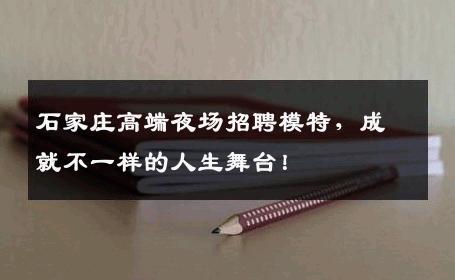 石家庄高端夜场招聘模特，成就不一样的人生舞台！