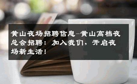 黄山夜场招聘信息-黄山高档夜总会招聘：加入我们，开启夜场新生活！