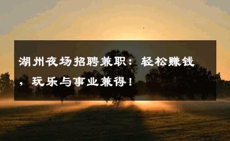 湖州夜场招聘兼职：轻松赚钱，玩乐与事业兼得！