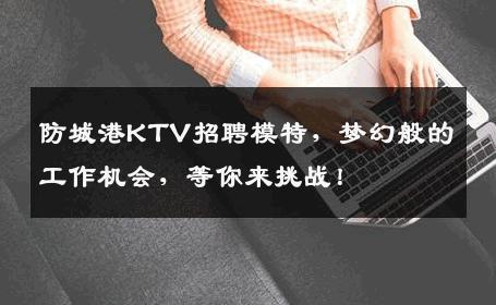防城港KTV招聘模特，梦幻般的工作机会，等你来挑战！