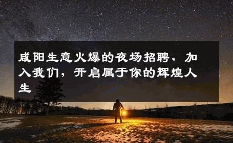 咸阳生意火爆的夜场招聘，加入我们，开启属于你的辉煌人生