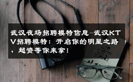 武汉夜场招聘模特信息-武汉KTV招聘模特：开启你的明星之路，超资等你来拿！
