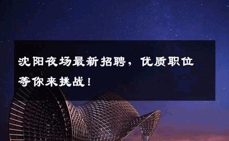 沈阳夜场最新招聘，优质职位等你来挑战！